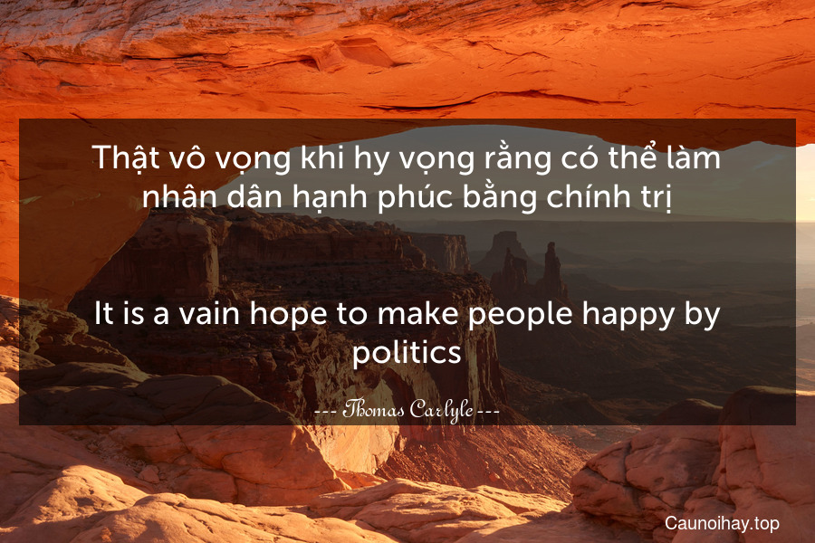 Thật vô vọng khi hy vọng rằng có thể làm nhân dân hạnh phúc bằng chính trị.
-
It is a vain hope to make people happy by politics.