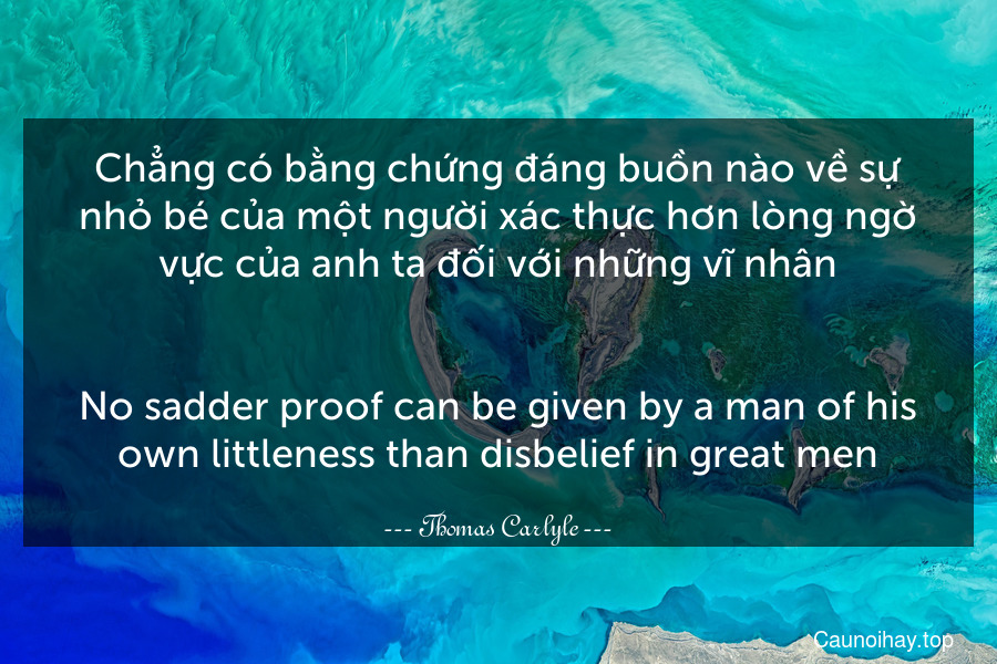 Chẳng có bằng chứng đáng buồn nào về sự nhỏ bé của một người xác thực hơn lòng ngờ vực của anh ta đối với những vĩ nhân.
-
No sadder proof can be given by a man of his own littleness than disbelief in great men.