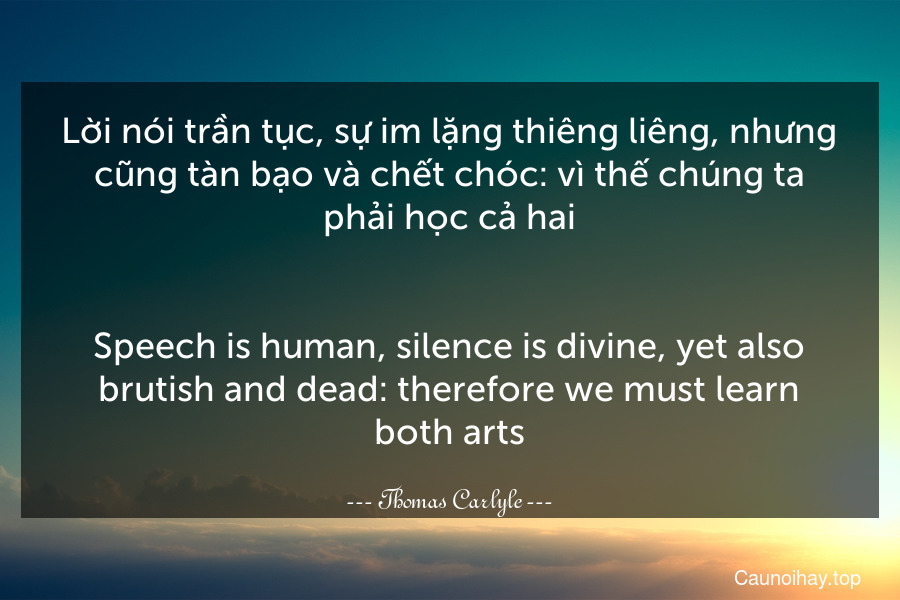 Lời nói trần tục, sự im lặng thiêng liêng, nhưng cũng tàn bạo và chết chóc: vì thế chúng ta phải học cả hai.
-
Speech is human, silence is divine, yet also brutish and dead: therefore we must learn both arts.
