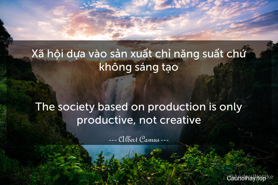 Xã hội dựa vào sản xuất chỉ năng suất chứ không sáng tạo.
-
The society based on production is only productive, not creative.