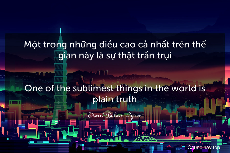 Một trong những điều cao cả nhất trên thế gian này là sự thật trần trụi.
-
One of the sublimest things in the world is plain truth.