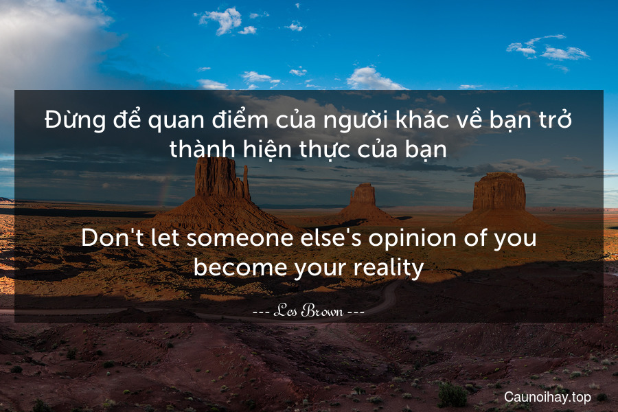 Đừng để quan điểm của người khác về bạn trở thành hiện thực của bạn.
-
Don't let someone else's opinion of you become your reality.