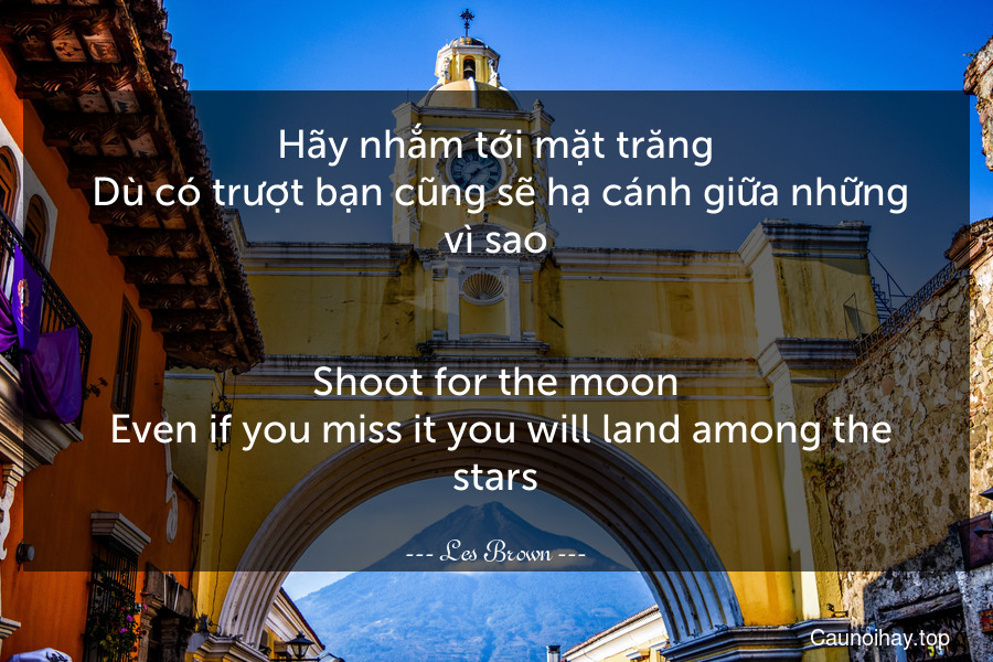 Hãy nhắm tới mặt trăng. Dù có trượt bạn cũng sẽ hạ cánh giữa những vì sao.
-
Shoot for the moon. Even if you miss it you will land among the stars.