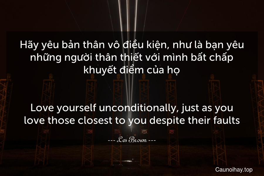 Hãy yêu bản thân vô điều kiện, như là bạn yêu những người thân thiết với mình bất chấp khuyết điểm của họ.
-
Love yourself unconditionally, just as you love those closest to you despite their faults.