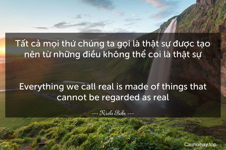 Tất cả mọi thứ chúng ta gọi là thật sự được tạo nên từ những điều không thể coi là thật sự.
-
Everything we call real is made of things that cannot be regarded as real.