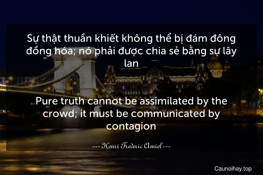 Sự thật thuần khiết không thể bị đám đông đồng hóa; nó phải được chia sẻ bằng sự lây lan.
-
Pure truth cannot be assimilated by the crowd; it must be communicated by contagion.