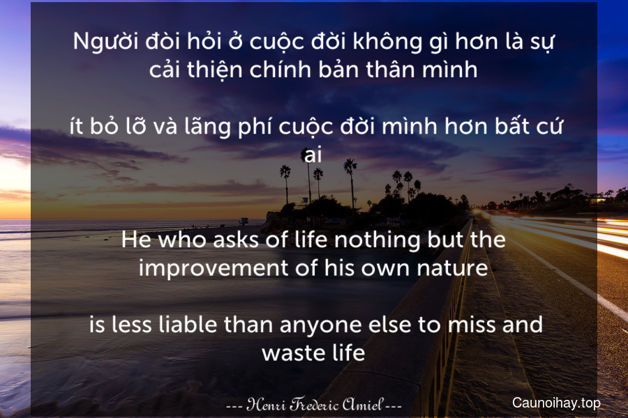 Người đòi hỏi ở cuộc đời không gì hơn là sự cải thiện chính bản thân mình... ít bỏ lỡ và lãng phí cuộc đời mình hơn bất cứ ai.
-
He who asks of life nothing but the improvement of his own nature... is less liable than anyone else to miss and waste life.