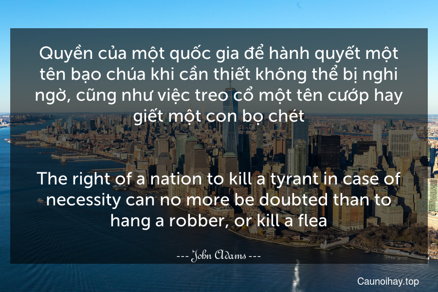 Quyền của một quốc gia để hành quyết một tên bạo chúa khi cần thiết không thể bị nghi ngờ, cũng như việc treo cổ một tên cướp hay giết một con bọ chét.
-
The right of a nation to kill a tyrant in case of necessity can no more be doubted than to hang a robber, or kill a flea.