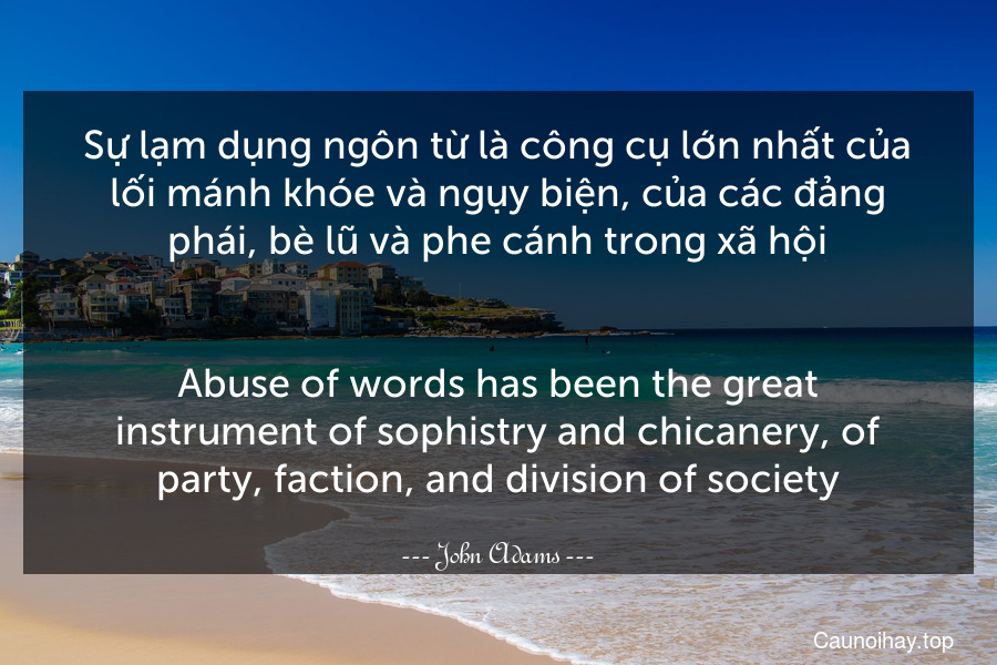 Sự lạm dụng ngôn từ là công cụ lớn nhất của lối mánh khóe và ngụy biện, của các đảng phái, bè lũ và phe cánh trong xã hội.
-
Abuse of words has been the great instrument of sophistry and chicanery, of party, faction, and division of society.