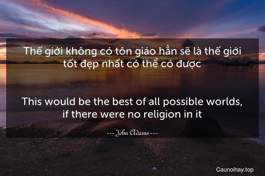 Thế giới không có tôn giáo hẳn sẽ là thế giới tốt đẹp nhất có thể có được.
-
This would be the best of all possible worlds, if there were no religion in it.
