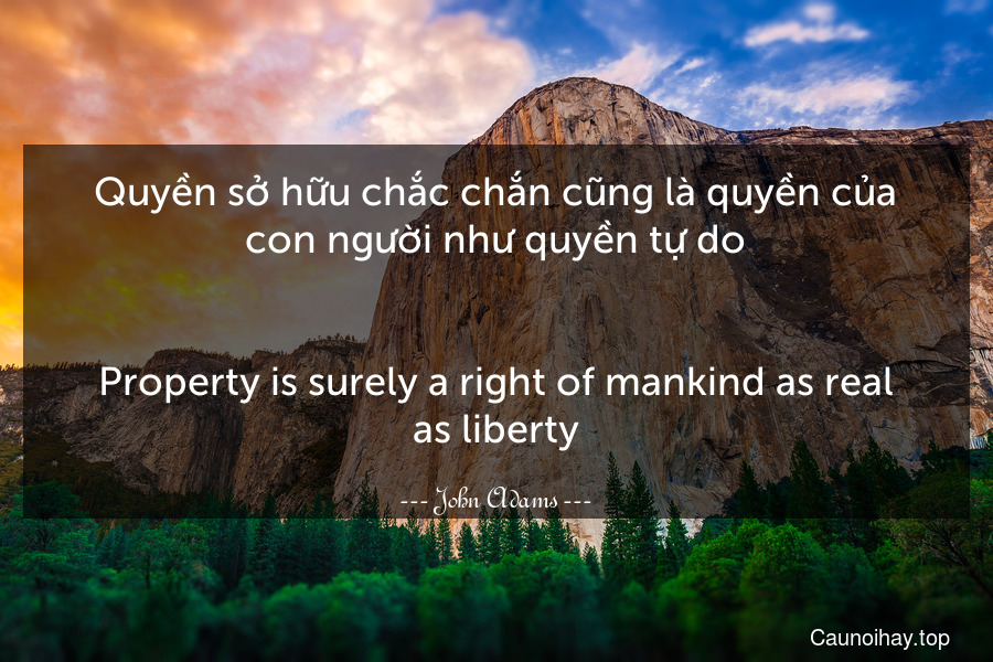 Quyền sở hữu chắc chắn cũng là quyền của con người như quyền tự do.
-
Property is surely a right of mankind as real as liberty.