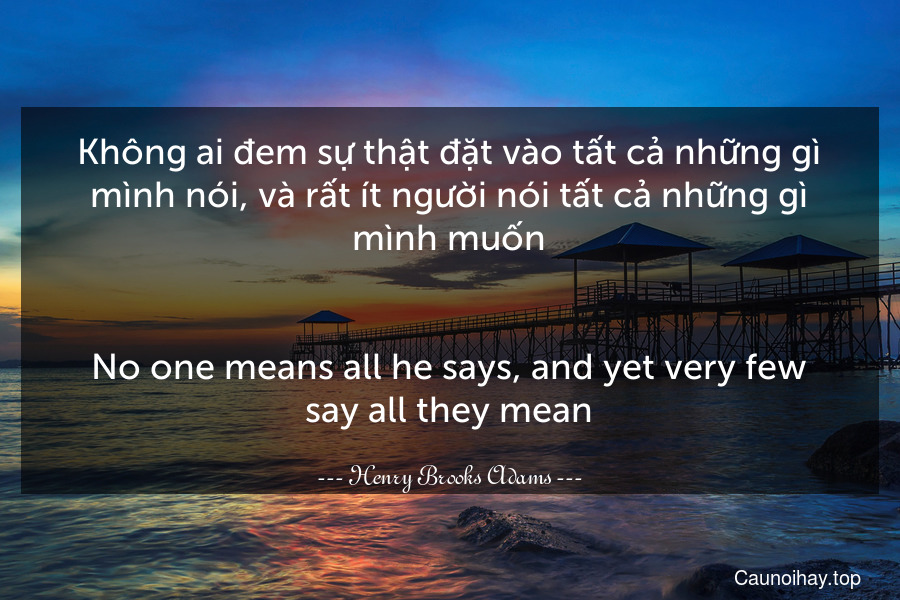 Không ai đem sự thật đặt vào tất cả những gì mình nói, và rất ít người nói tất cả những gì mình muốn.
-
No one means all he says, and yet very few say all they mean.