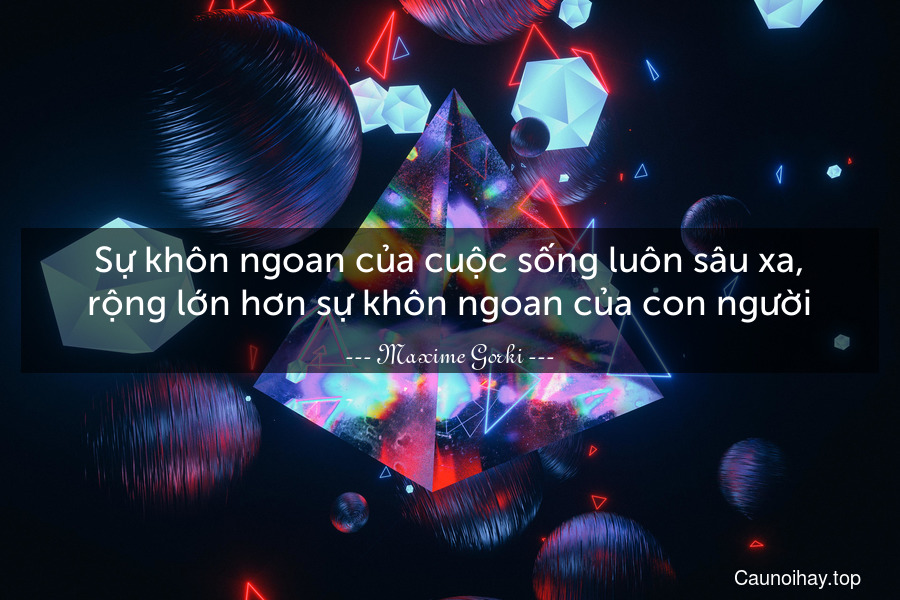 Sự khôn ngoan của cuộc sống luôn sâu xa, rộng lớn hơn sự khôn ngoan của con người.