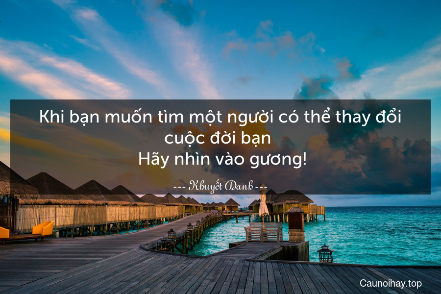 Khi bạn muốn tìm một người có thể thay đổi cuộc đời bạn . Hãy nhìn vào gương!