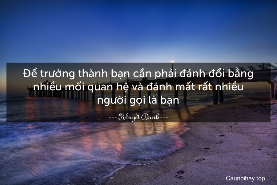 Để trưởng thành bạn cần phải đánh đổi bằng nhiều mối quan hệ và đánh mất rất nhiều người-gọi-là-bạn