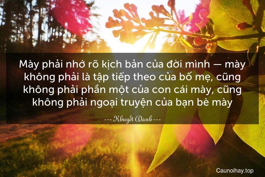 Mày phải nhớ rõ kịch bản của đời mình — mày không phải là tập tiếp theo của bố mẹ, cũng không phải phần một của con cái mày, cũng không phải ngoại truyện của bạn bè mày.