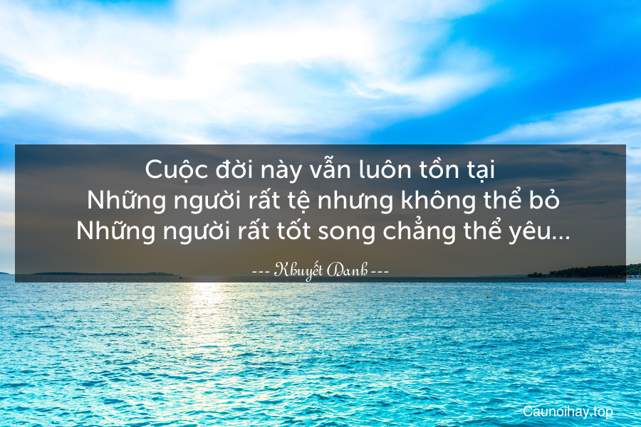 Cuộc đời này vẫn luôn tồn tại. Những người rất tệ nhưng không thể bỏ. Những người rất tốt song chẳng thể yêu…