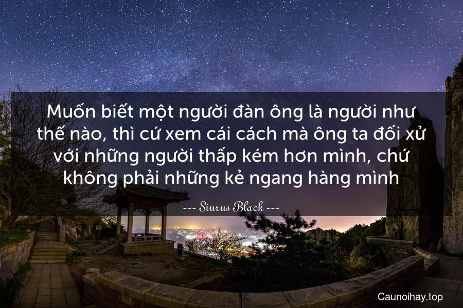 Muốn biết một người đàn ông là người như thế nào, thì cứ xem cái cách mà ông ta đối xử với những người thấp kém hơn mình, chứ không phải những kẻ ngang hàng mình