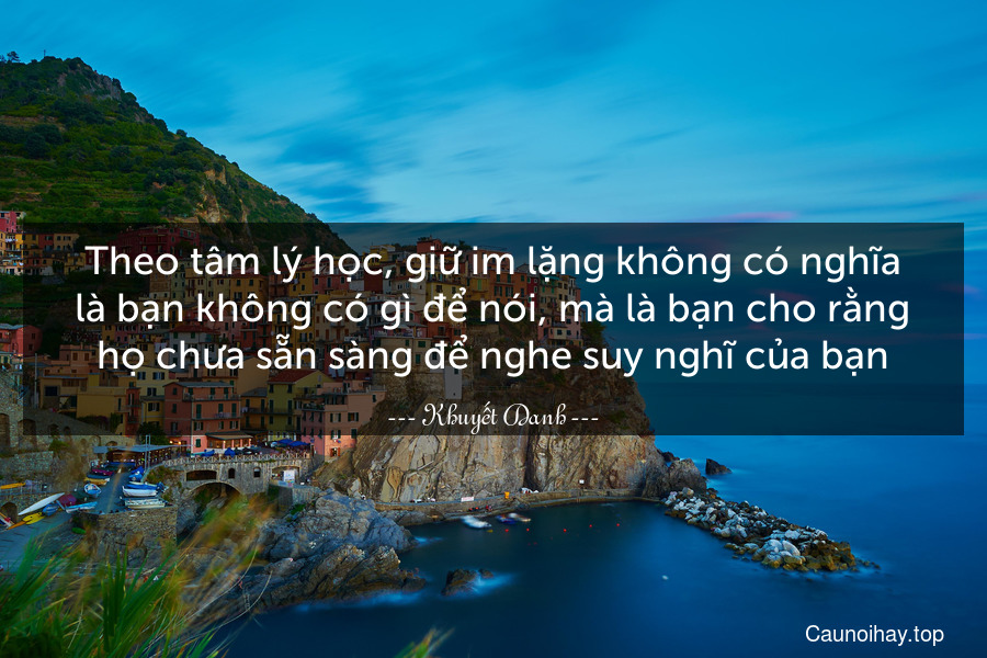 Theo tâm lý học, giữ im lặng không có nghĩa là bạn không có gì để nói, mà là bạn cho rằng họ chưa sẵn sàng để nghe suy nghĩ của bạn.