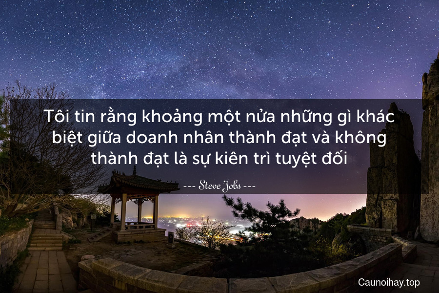 Tôi tin rằng khoảng một nửa những gì khác biệt giữa doanh nhân thành đạt và không thành đạt là sự kiên trì tuyệt đối