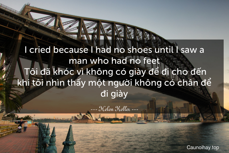 I cried because I had no shoes until I saw a man who had no feet
 Tôi đã khóc vì không có giày để đi cho đến khi tôi nhìn thấy một người không có chân để đi giày.