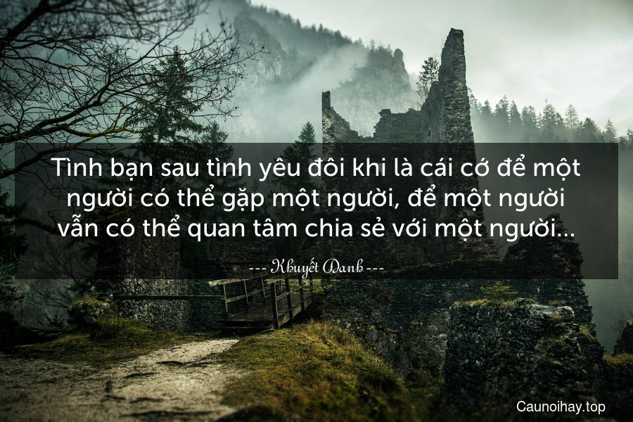 Tình bạn sau tình yêu đôi khi là cái cớ để một người có thể gặp một người, để một người vẫn có thể quan tâm chia sẻ với một người…