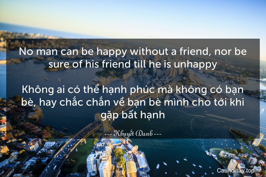 No man can be happy without a friend, nor be sure of his friend till he is unhappy.

Không ai có thể hạnh phúc mà không có bạn bè, hay chắc chắn về bạn bè mình cho tới khi gặp bất hạnh.