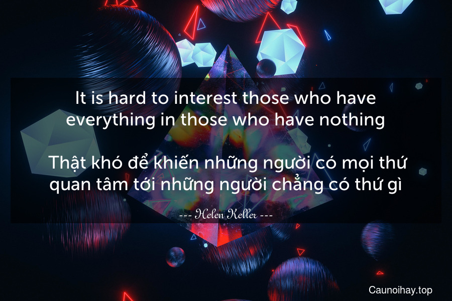 It is hard to interest those who have everything in those who have nothing.
 Thật khó để khiến những người có mọi thứ quan tâm tới những người chẳng có thứ gì.