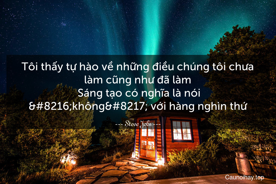 Tôi thấy tự hào về những điều chúng tôi chưa làm cũng như đã làm. Sáng tạo có nghĩa là nói ‘không’ với hàng nghìn thứ