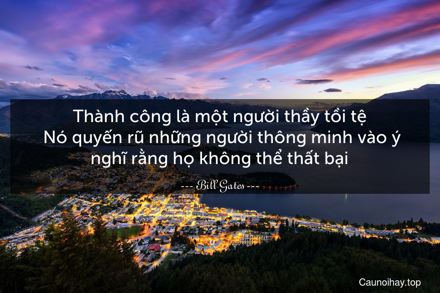 Thành công là một người thầy tồi tệ. Nó quyến rũ những người thông minh vào ý nghĩ rằng họ không thể thất bại.