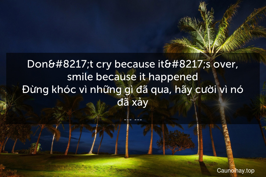 Don’t cry because it’s over, smile because it happened

Đừng khóc vì những gì đã qua, hãy cười vì nó đã xảy