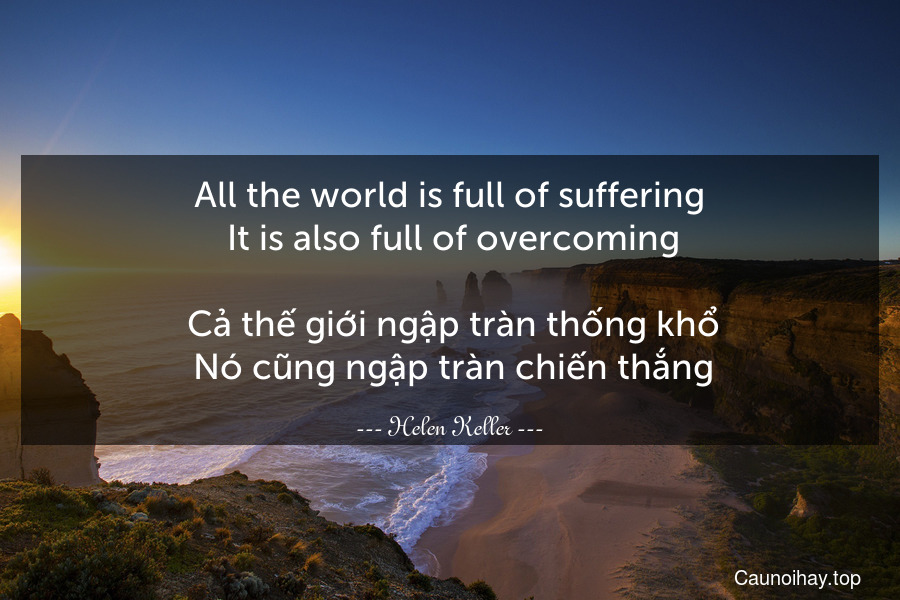 All the world is full of suffering. It is also full of overcoming.
 Cả thế giới ngập tràn thống khổ. Nó cũng ngập tràn chiến thắng.