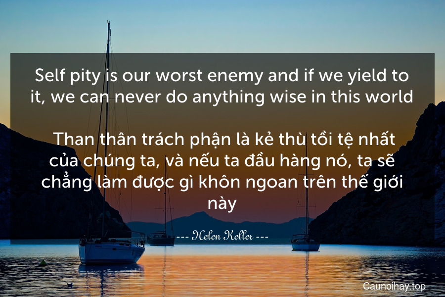 Self-pity is our worst enemy and if we yield to it, we can never do anything wise in this world.
 Than thân trách phận là kẻ thù tồi tệ nhất của chúng ta, và nếu ta đầu hàng nó, ta sẽ chẳng làm được gì khôn ngoan trên thế giới này.