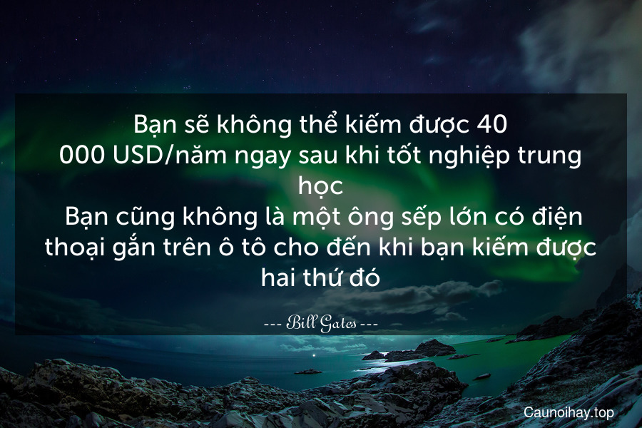 Bạn sẽ không thể kiếm được 40.000 USD/năm ngay sau khi tốt nghiệp trung học. Bạn cũng không là một ông sếp lớn có điện thoại gắn trên ô tô cho đến khi bạn kiếm được hai thứ đó.