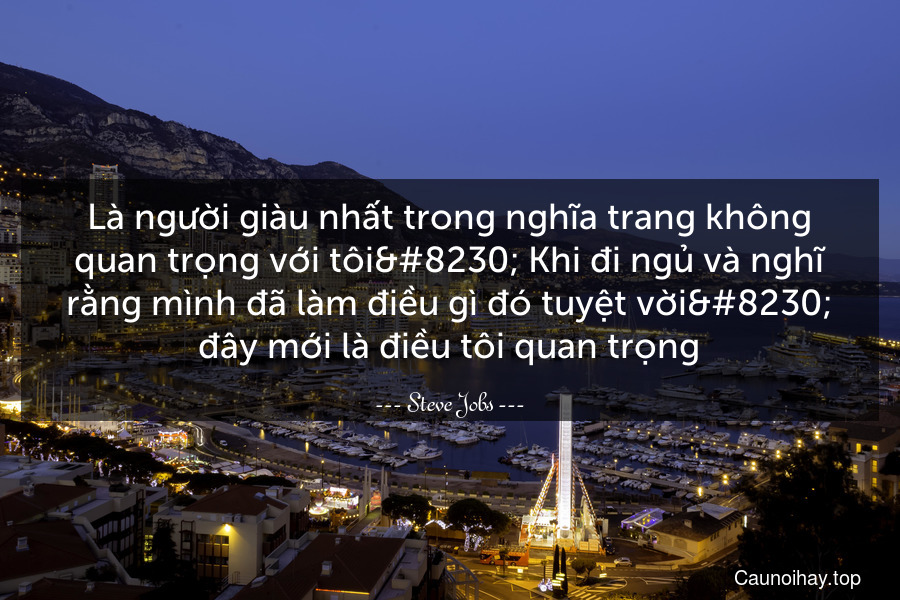 Là người giàu nhất trong nghĩa trang không quan trọng với tôi… Khi đi ngủ và nghĩ rằng mình đã làm điều gì đó tuyệt vời… đây mới là điều tôi quan trọng