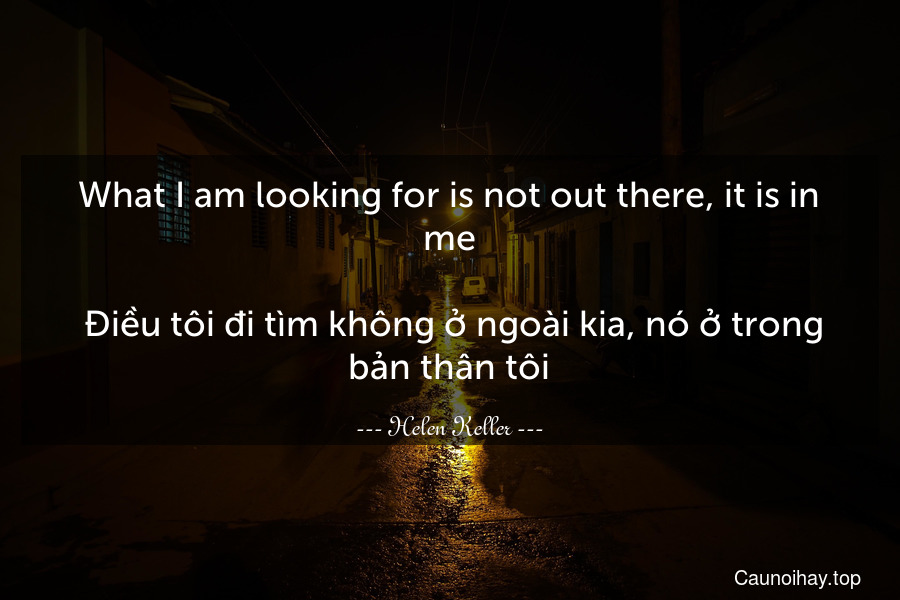 What I am looking for is not out there, it is in me.
 Điều tôi đi tìm không ở ngoài kia, nó ở trong bản thân tôi.