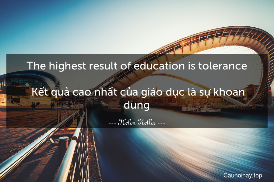 The highest result of education is tolerance.
 Kết quả cao nhất của giáo dục là sự khoan dung.