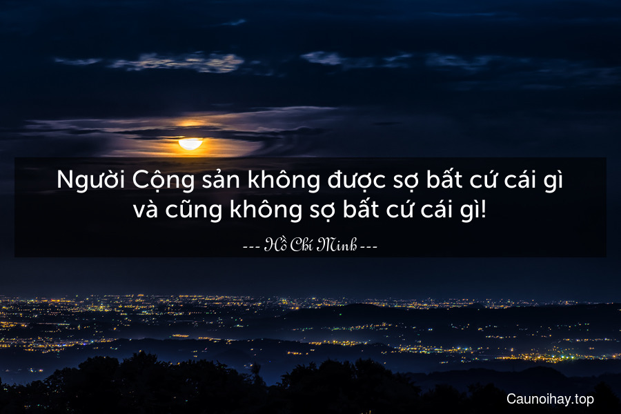 Người Cộng sản không được sợ bất cứ cái gì và cũng không sợ bất cứ cái gì!