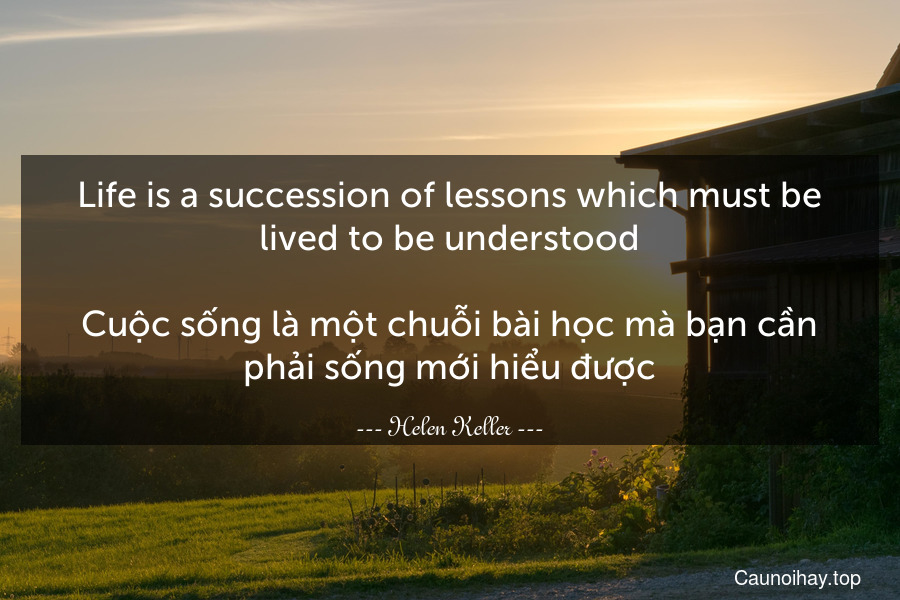 Life is a succession of lessons which must be lived to be understood.

Cuộc sống là một chuỗi bài học mà bạn cần phải sống mới hiểu được.