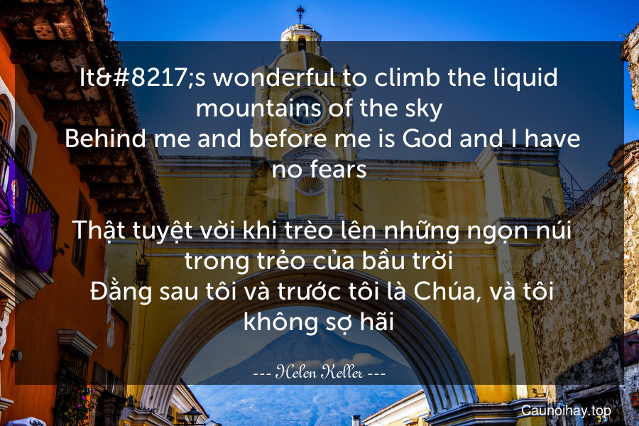 It’s wonderful to climb the liquid mountains of the sky. Behind me and before me is God and I have no fears.
 Thật tuyệt vời khi trèo lên những ngọn núi trong trẻo của bầu trời. Đằng sau tôi và trước tôi là Chúa, và tôi không sợ hãi.