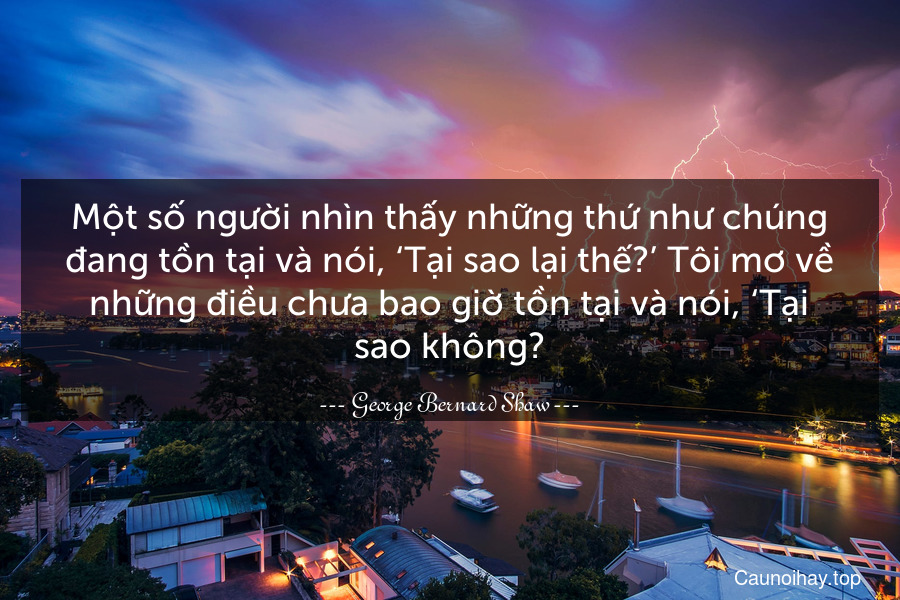 Một số người nhìn thấy những thứ như chúng đang tồn tại và nói, ‘Tại sao lại thế?’ Tôi mơ về những điều chưa bao giờ tồn tại và nói, ‘Tại sao không?