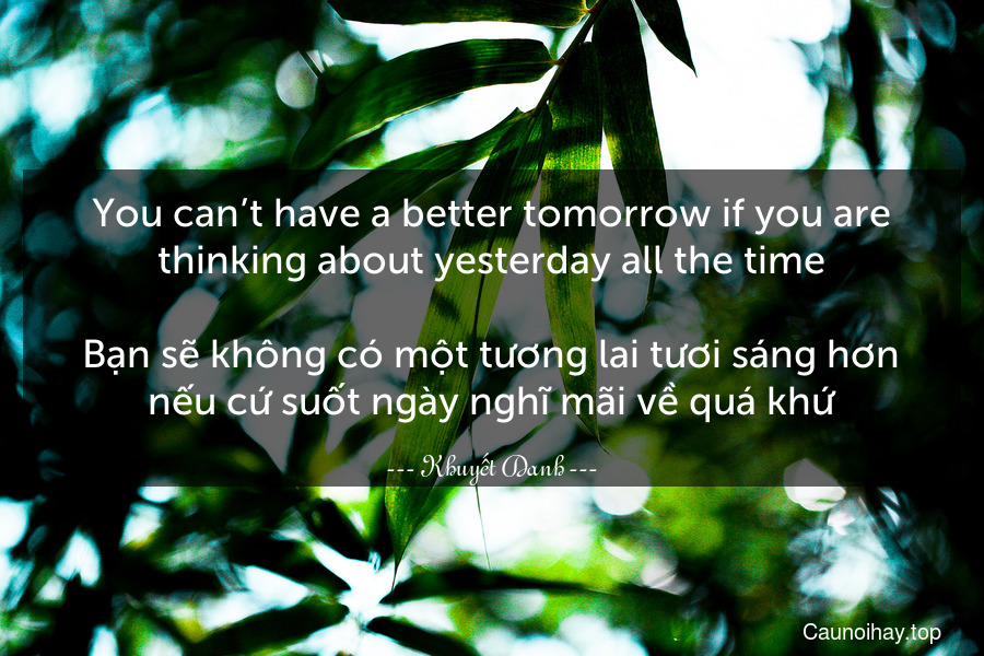 You can’t have a better tomorrow if you are thinking about yesterday all the time.

Bạn sẽ không có một tương lai tươi sáng hơn nếu cứ suốt ngày nghĩ mãi về quá khứ