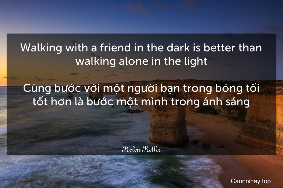 Walking with a friend in the dark is better than walking alone in the light.

Cùng bước với một người bạn trong bóng tối tốt hơn là bước một mình trong ánh sáng.

 