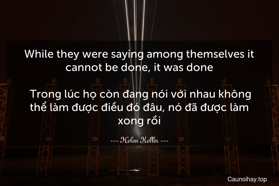 While they were saying among themselves it cannot be done, it was done.
 Trong lúc họ còn đang nói với nhau không thể làm được điều đó đâu, nó đã được làm xong rồi.