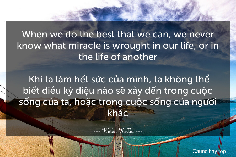 When we do the best that we can, we never know what miracle is wrought in our life, or in the life of another.
 Khi ta làm hết sức của mình, ta không thể biết điều kỳ diệu nào sẽ xảy đến trong cuộc sống của ta, hoặc trong cuộc sống của người khác.