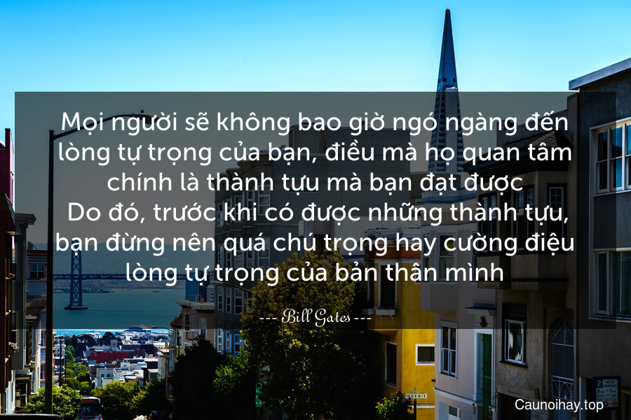 Mọi người sẽ không bao giờ ngó ngàng đến lòng tự trọng của bạn, điều mà họ quan tâm chính là thành tựu mà bạn đạt được. Do đó, trước khi có được những thành tựu, bạn đừng nên quá chú trọng hay cường điệu lòng tự trọng của bản thân mình.