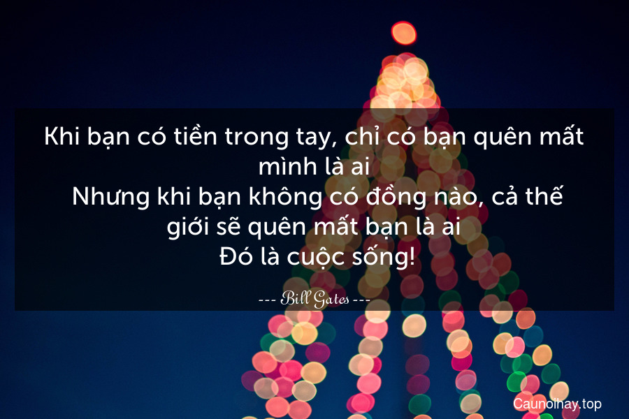 Khi bạn có tiền trong tay, chỉ có bạn quên mất mình là ai. Nhưng khi bạn không có đồng nào, cả thế giới sẽ quên mất bạn là ai. Đó là cuộc sống!