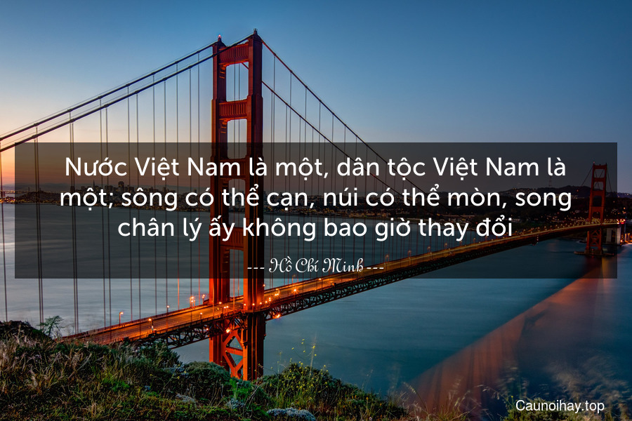 Nước Việt Nam là một, dân tộc Việt Nam là một; sông có thể cạn, núi có thể mòn, song chân lý ấy không bao giờ thay đổi.