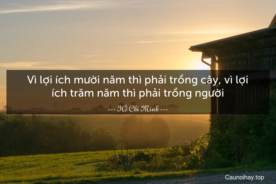 Vì lợi ích mười năm thì phải trồng cây, vì lợi ích trăm năm thì phải trồng người.