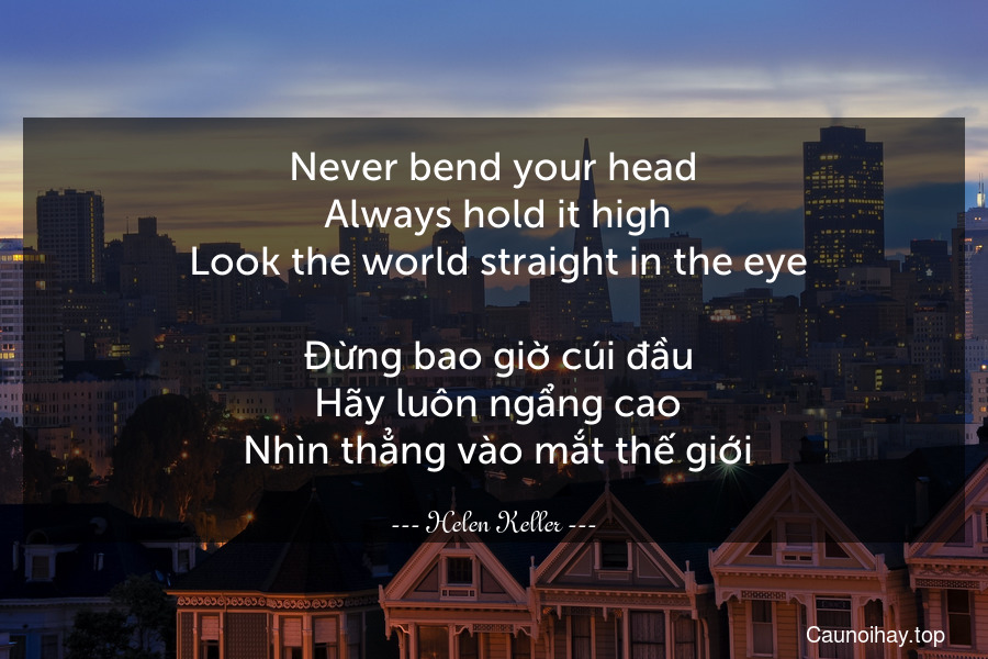 Never bend your head. Always hold it high. Look the world straight in the eye.
 Đừng bao giờ cúi đầu. Hãy luôn ngẩng cao. Nhìn thẳng vào mắt thế giới.